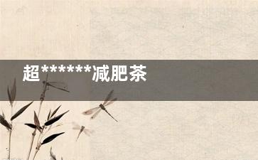 超******减肥茶配方 轻松减掉15公斤***
